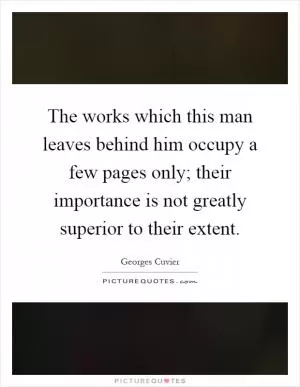 The works which this man leaves behind him occupy a few pages only; their importance is not greatly superior to their extent Picture Quote #1