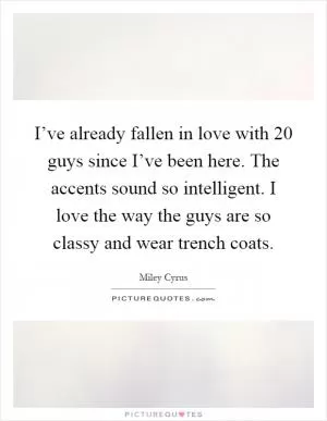 I’ve already fallen in love with 20 guys since I’ve been here. The accents sound so intelligent. I love the way the guys are so classy and wear trench coats Picture Quote #1