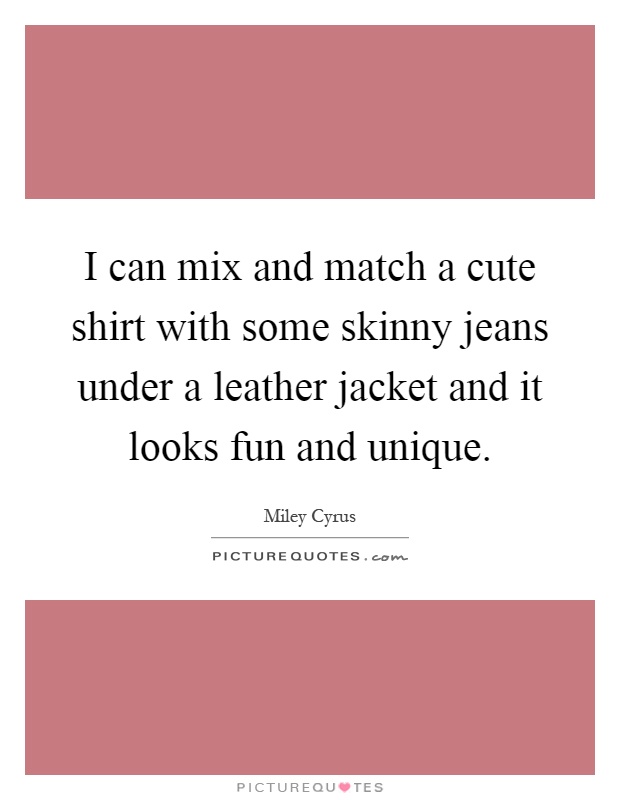 I can mix and match a cute shirt with some skinny jeans under a leather jacket and it looks fun and unique Picture Quote #1