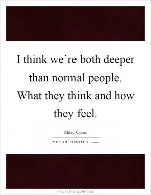 I think we’re both deeper than normal people. What they think and how they feel Picture Quote #1