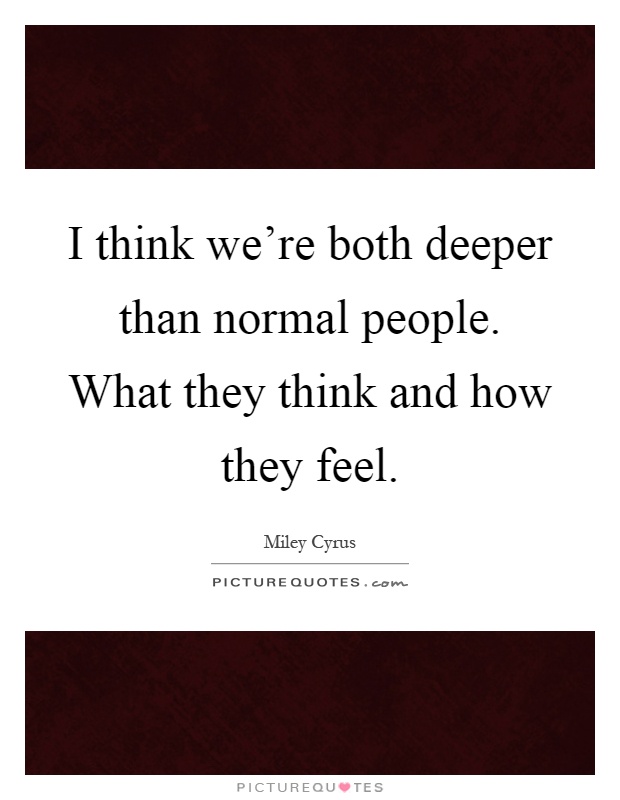 I think we're both deeper than normal people. What they think and how they feel Picture Quote #1