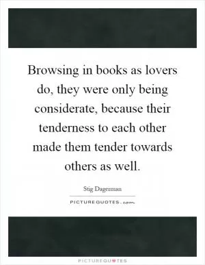 Browsing in books as lovers do, they were only being considerate, because their tenderness to each other made them tender towards others as well Picture Quote #1