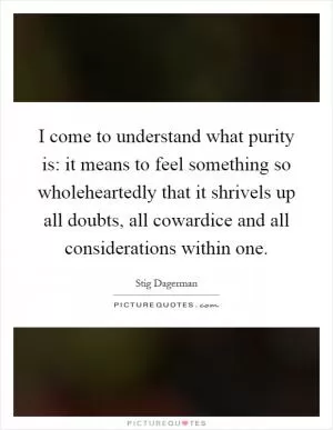 I come to understand what purity is: it means to feel something so wholeheartedly that it shrivels up all doubts, all cowardice and all considerations within one Picture Quote #1