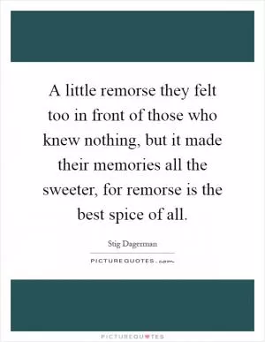 A little remorse they felt too in front of those who knew nothing, but it made their memories all the sweeter, for remorse is the best spice of all Picture Quote #1