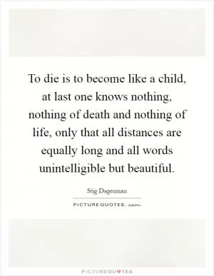 To die is to become like a child, at last one knows nothing, nothing of death and nothing of life, only that all distances are equally long and all words unintelligible but beautiful Picture Quote #1