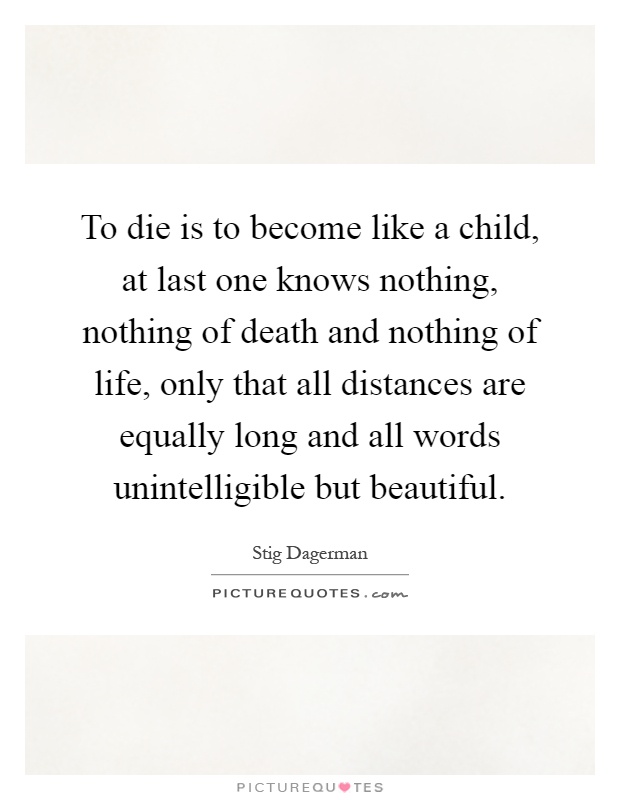 To die is to become like a child, at last one knows nothing, nothing of death and nothing of life, only that all distances are equally long and all words unintelligible but beautiful Picture Quote #1