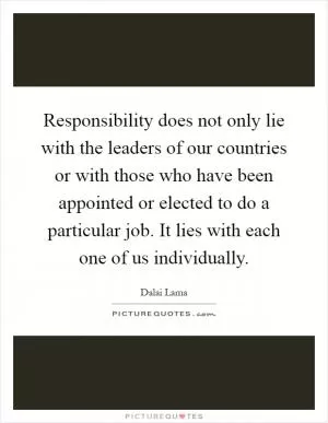 Responsibility does not only lie with the leaders of our countries or with those who have been appointed or elected to do a particular job. It lies with each one of us individually Picture Quote #1
