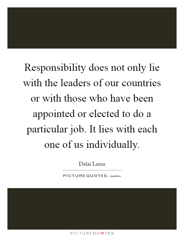 Responsibility does not only lie with the leaders of our countries or with those who have been appointed or elected to do a particular job. It lies with each one of us individually Picture Quote #1