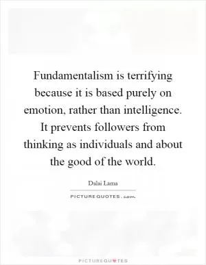 Fundamentalism is terrifying because it is based purely on emotion, rather than intelligence. It prevents followers from thinking as individuals and about the good of the world Picture Quote #1