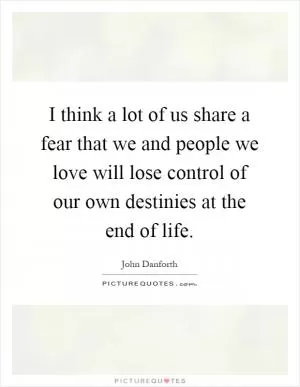 I think a lot of us share a fear that we and people we love will lose control of our own destinies at the end of life Picture Quote #1