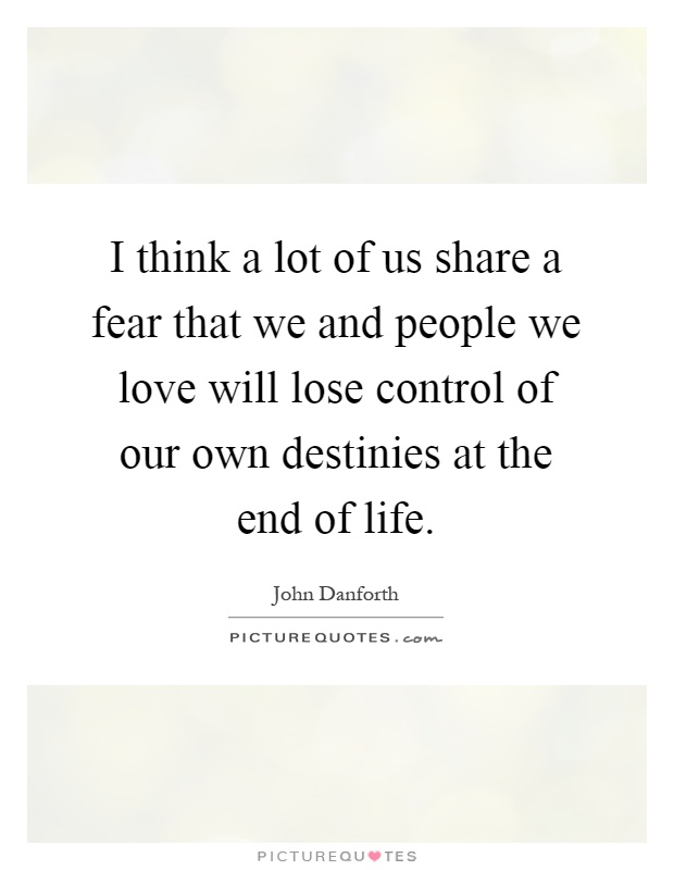 I think a lot of us share a fear that we and people we love will lose control of our own destinies at the end of life Picture Quote #1