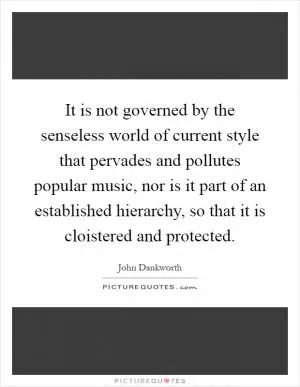 It is not governed by the senseless world of current style that pervades and pollutes popular music, nor is it part of an established hierarchy, so that it is cloistered and protected Picture Quote #1