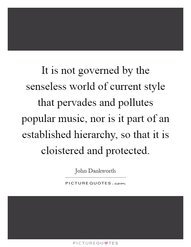 It is not governed by the senseless world of current style that pervades and pollutes popular music, nor is it part of an established hierarchy, so that it is cloistered and protected Picture Quote #1