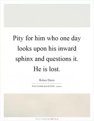 Pity for him who one day looks upon his inward sphinx and questions it. He is lost Picture Quote #1