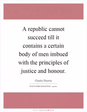A republic cannot succeed till it contains a certain body of men imbued with the principles of justice and honour Picture Quote #1
