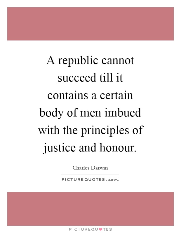 A republic cannot succeed till it contains a certain body of men imbued with the principles of justice and honour Picture Quote #1