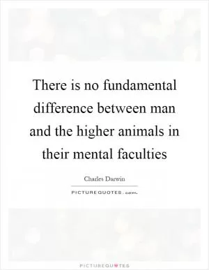 There is no fundamental difference between man and the higher animals in their mental faculties Picture Quote #1
