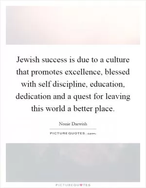 Jewish success is due to a culture that promotes excellence, blessed with self discipline, education, dedication and a quest for leaving this world a better place Picture Quote #1