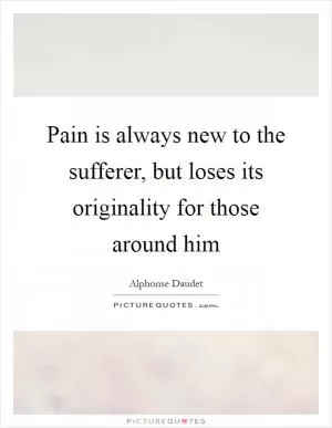Pain is always new to the sufferer, but loses its originality for those around him Picture Quote #1