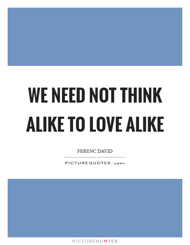 We need not think alike to love alike Picture Quote #1