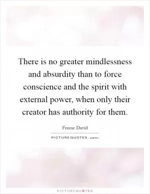 There is no greater mindlessness and absurdity than to force conscience and the spirit with external power, when only their creator has authority for them Picture Quote #1