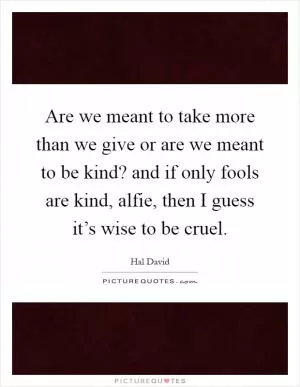 Are we meant to take more than we give or are we meant to be kind? and if only fools are kind, alfie, then I guess it’s wise to be cruel Picture Quote #1