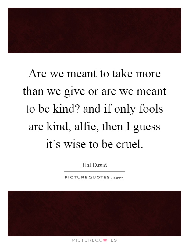Are we meant to take more than we give or are we meant to be kind? and if only fools are kind, alfie, then I guess it's wise to be cruel Picture Quote #1