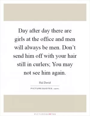 Day after day there are girls at the office and men will always be men. Don’t send him off with your hair still in curlers; You may not see him again Picture Quote #1