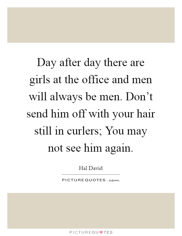 Day after day there are girls at the office and men will always be men. Don't send him off with your hair still in curlers; You may not see him again Picture Quote #1