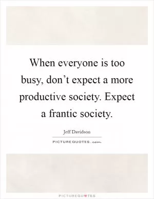 When everyone is too busy, don’t expect a more productive society. Expect a frantic society Picture Quote #1