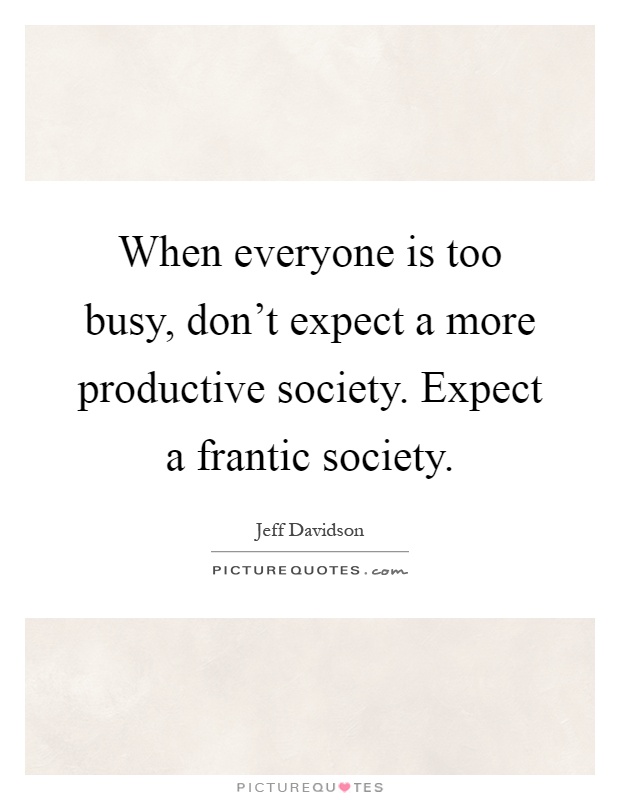 When everyone is too busy, don't expect a more productive society. Expect a frantic society Picture Quote #1