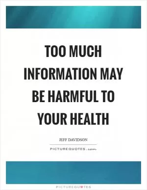 Too much information may be harmful to your health Picture Quote #1