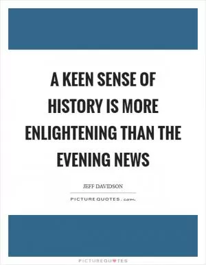 A keen sense of history is more enlightening than the evening news Picture Quote #1