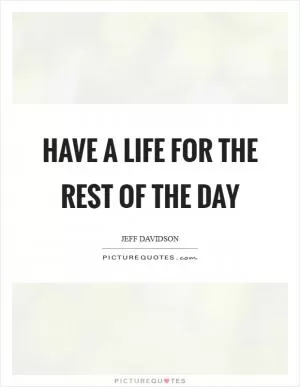 Have a life for the rest of the day Picture Quote #1