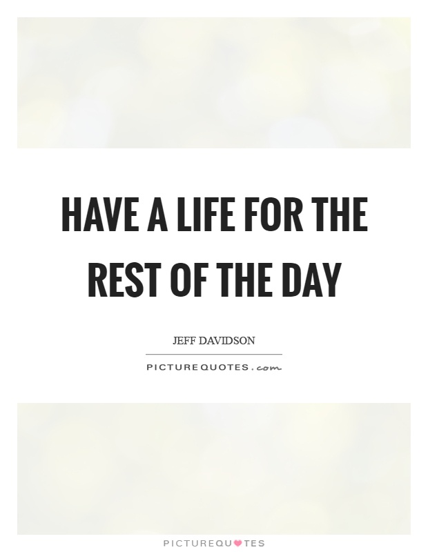 Have a life for the rest of the day Picture Quote #1