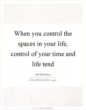 When you control the spaces in your life, control of your time and life tend Picture Quote #1