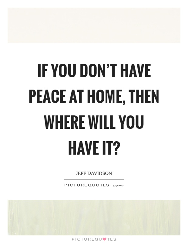 If you don't have peace at home, then where will you have it? Picture Quote #1