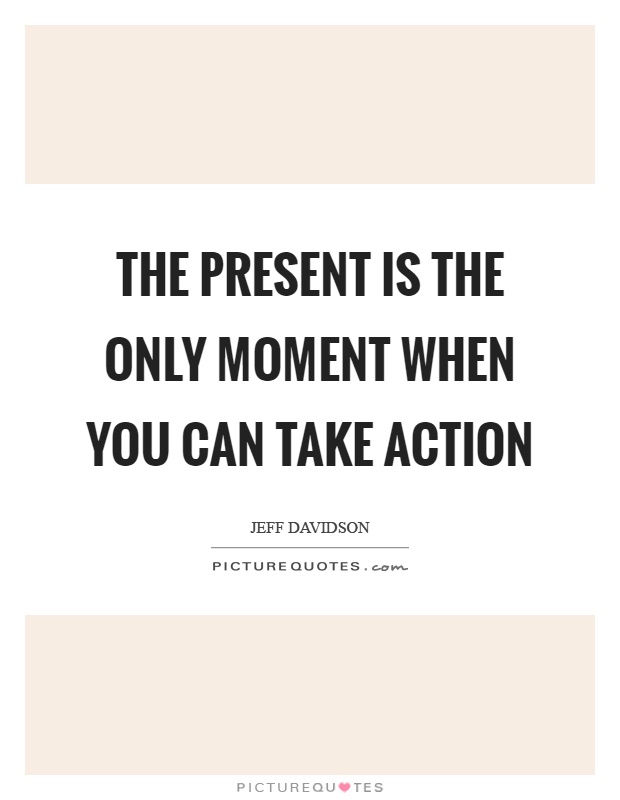 The present is the only moment when you can take action Picture Quote #1