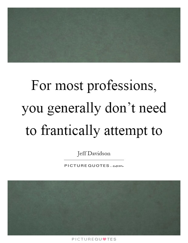 For most professions, you generally don't need to frantically attempt to Picture Quote #1