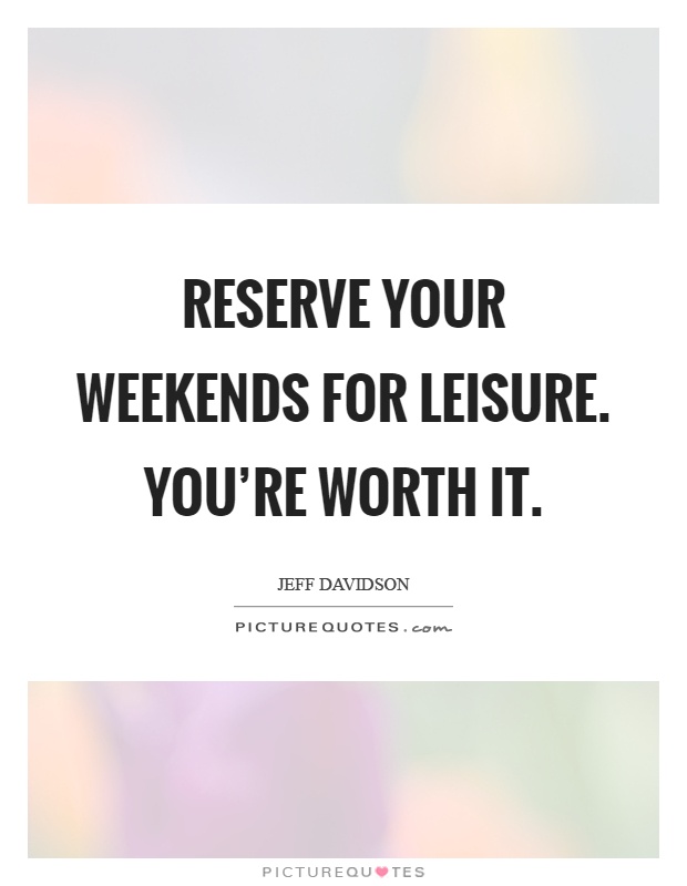 Reserve your weekends for leisure. You're worth it Picture Quote #1