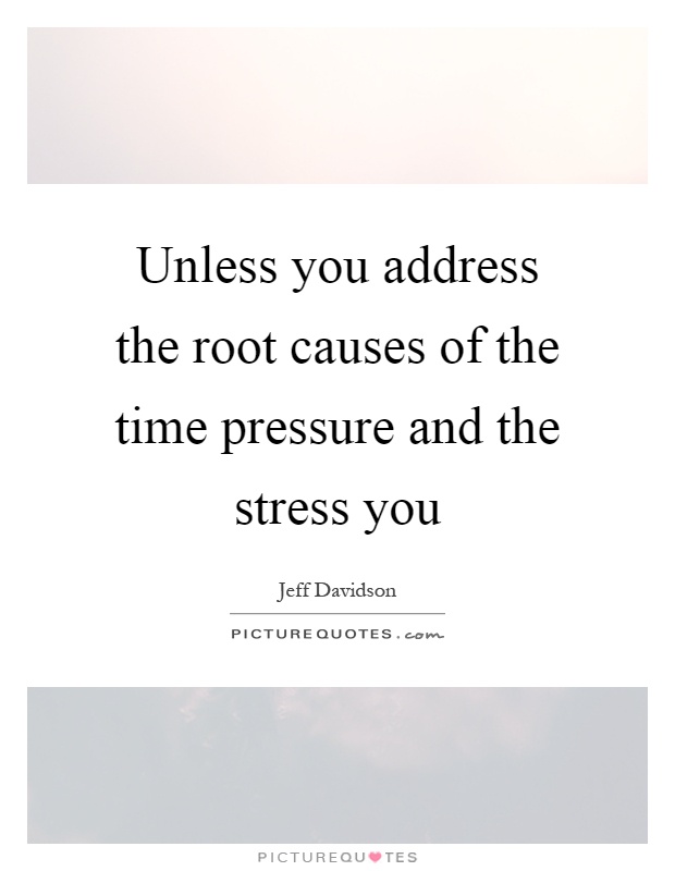 Unless you address the root causes of the time pressure and the stress you Picture Quote #1