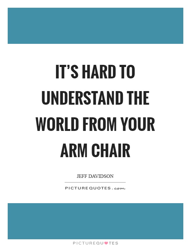It's hard to understand the world from your arm chair Picture Quote #1