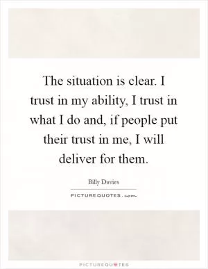 The situation is clear. I trust in my ability, I trust in what I do and, if people put their trust in me, I will deliver for them Picture Quote #1