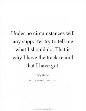 Under no circumstances will any supporter try to tell me what I should do. That is why I have the track record that I have got Picture Quote #1