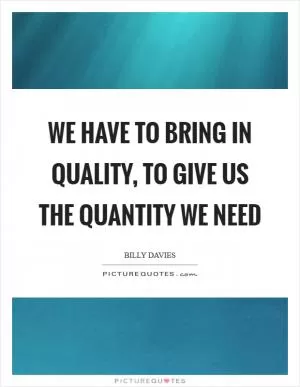 We have to bring in quality, to give us the quantity we need Picture Quote #1
