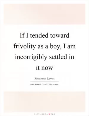 If I tended toward frivolity as a boy, I am incorrigibly settled in it now Picture Quote #1