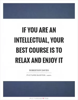 If you are an intellectual, your best course is to relax and enjoy it Picture Quote #1