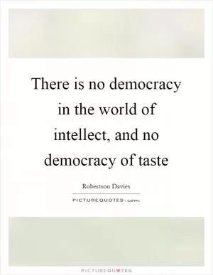 There is no democracy in the world of intellect, and no democracy of taste Picture Quote #1