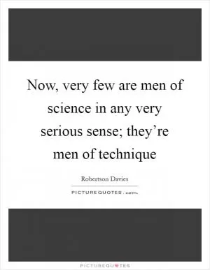 Now, very few are men of science in any very serious sense; they’re men of technique Picture Quote #1