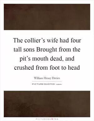 The collier’s wife had four tall sons Brought from the pit’s mouth dead, and crushed from foot to head Picture Quote #1